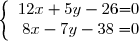 \left \lbrace \begin{array}{c @{ = } c} 12x + 5y - 26 & 0 \\ 8x - 7y - 38 & 0 \\ \end{array} \right.